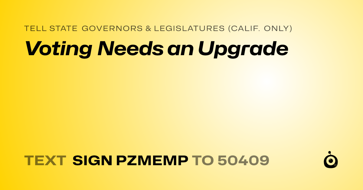 A shareable card that reads "tell State Governors & Legislatures (Calif. only): Voting Needs an Upgrade" followed by "text sign PZMEMP to 50409"
