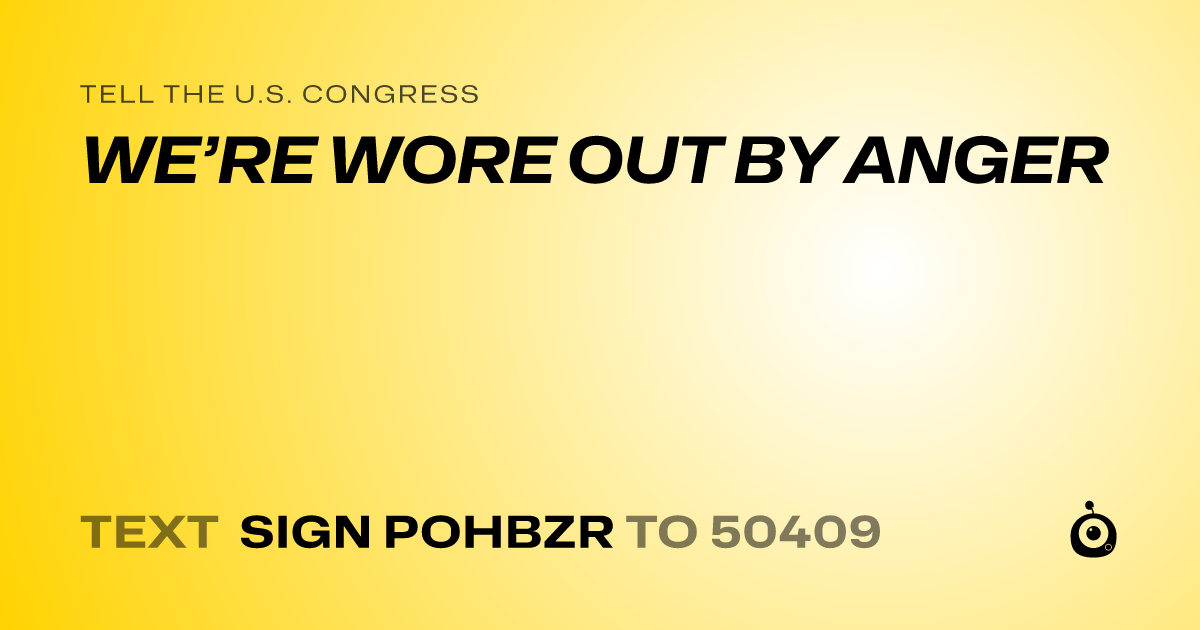 A shareable card that reads "tell the U.S. Congress: WE’RE WORE OUT BY ANGER" followed by "text sign POHBZR to 50409"
