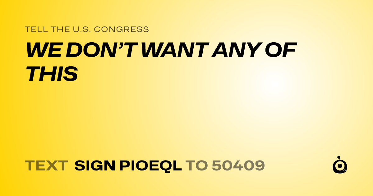 A shareable card that reads "tell the U.S. Congress: WE DON’T WANT ANY OF THIS" followed by "text sign PIOEQL to 50409"