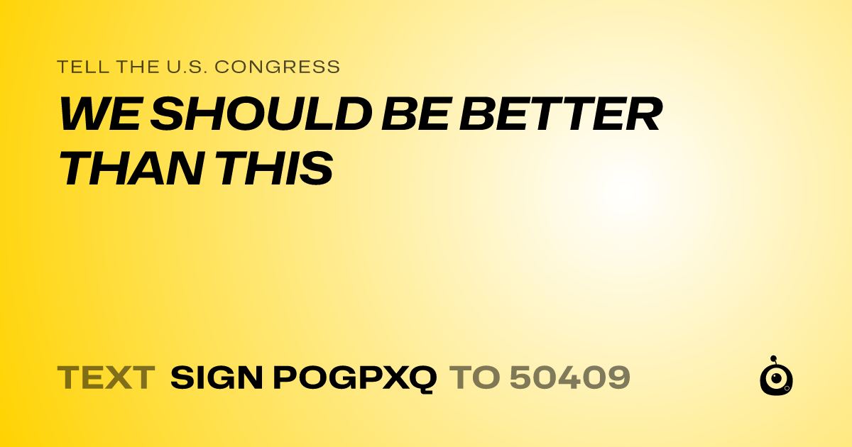 A shareable card that reads "tell the U.S. Congress: WE SHOULD BE BETTER THAN THIS" followed by "text sign POGPXQ to 50409"