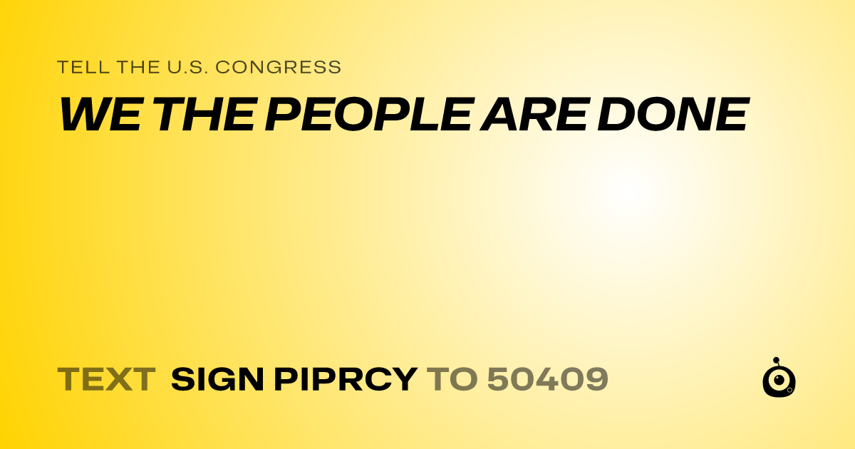 A shareable card that reads "tell the U.S. Congress: WE THE PEOPLE ARE DONE" followed by "text sign PIPRCY to 50409"