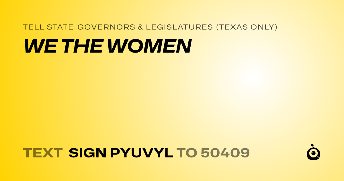 A shareable card that reads "tell State Governors & Legislatures (Texas only): WE THE WOMEN" followed by "text sign PYUVYL to 50409"