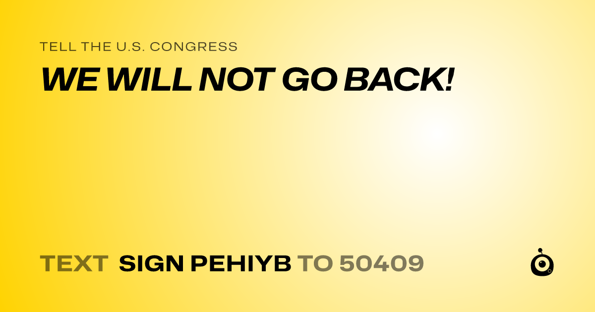A shareable card that reads "tell the U.S. Congress: WE WILL NOT GO BACK!" followed by "text sign PEHIYB to 50409"
