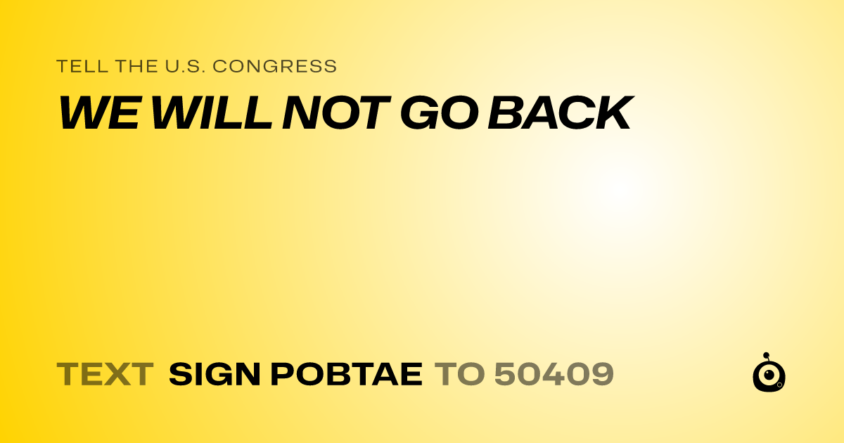 A shareable card that reads "tell the U.S. Congress: WE WILL NOT GO BACK" followed by "text sign POBTAE to 50409"