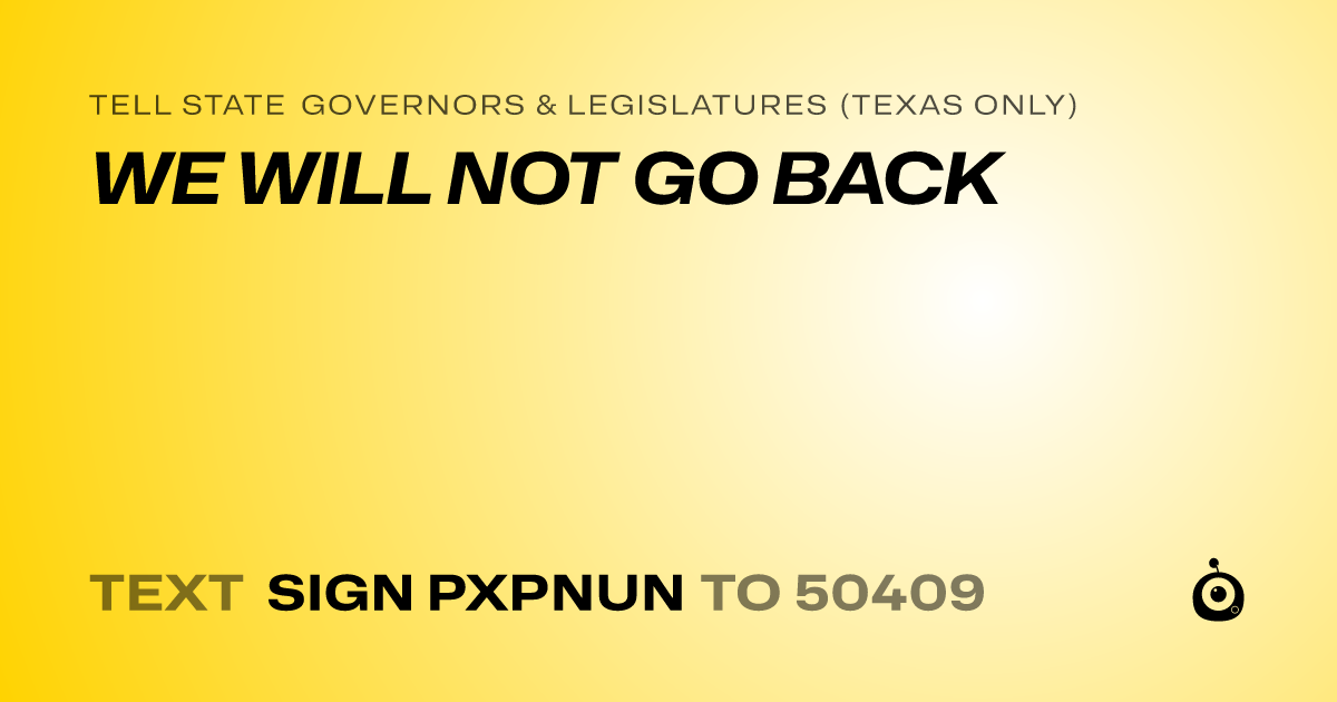A shareable card that reads "tell State Governors & Legislatures (Texas only): WE WILL NOT GO BACK" followed by "text sign PXPNUN to 50409"