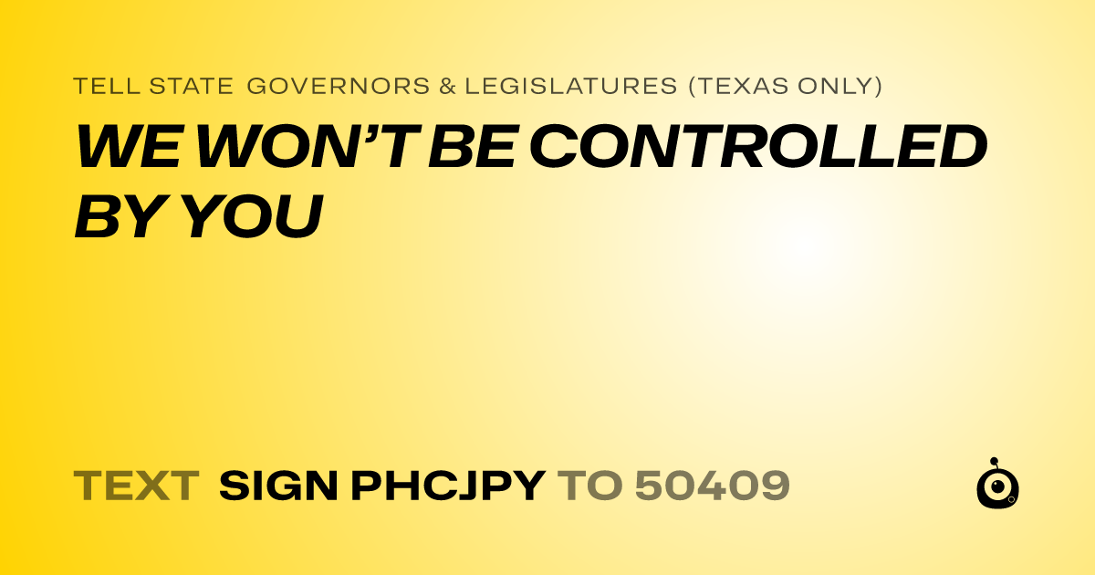 A shareable card that reads "tell State Governors & Legislatures (Texas only): WE WON’T BE CONTROLLED BY YOU" followed by "text sign PHCJPY to 50409"