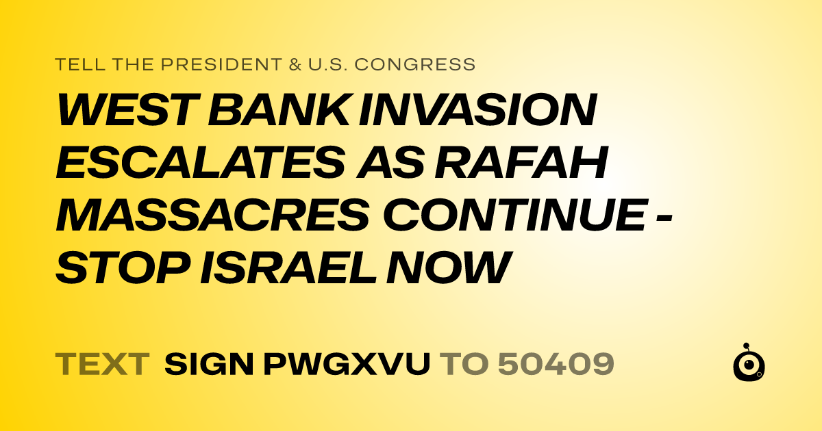 A shareable card that reads "tell the President & U.S. Congress: WEST BANK INVASION ESCALATES AS RAFAH MASSACRES CONTINUE - STOP ISRAEL NOW" followed by "text sign PWGXVU to 50409"