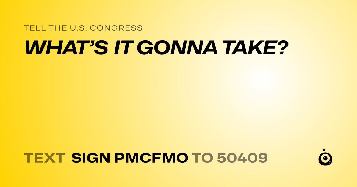 A shareable card that reads "tell the U.S. Congress: WHAT’S IT GONNA TAKE?" followed by "text sign PMCFMO to 50409"