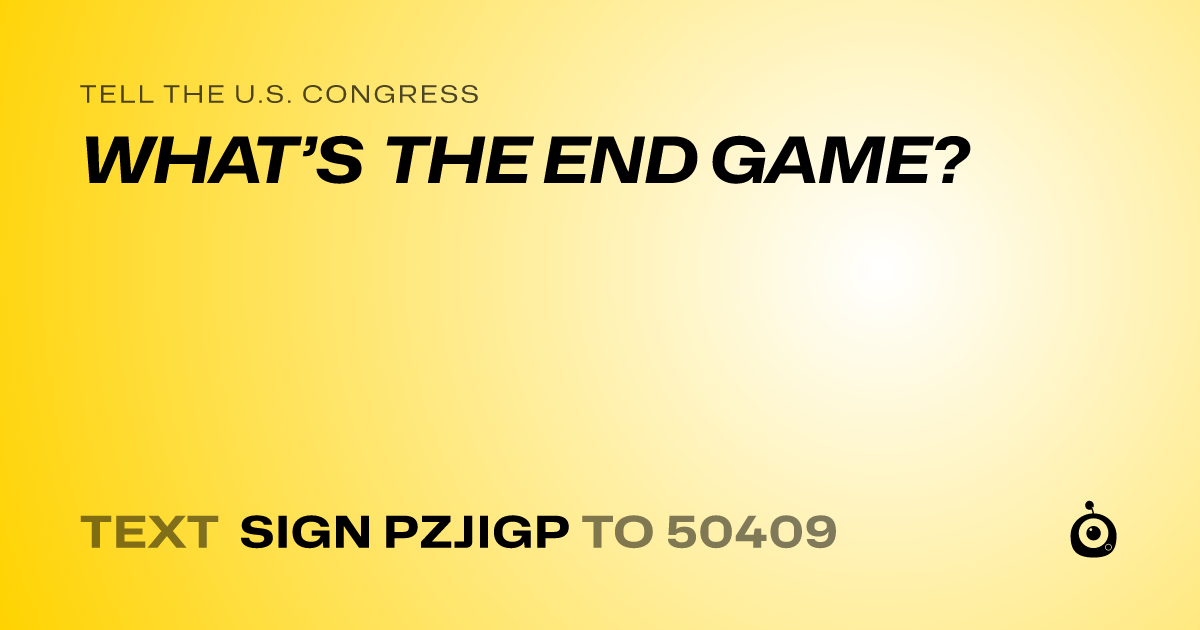 A shareable card that reads "tell the U.S. Congress: WHAT’S THE END GAME?" followed by "text sign PZJIGP to 50409"