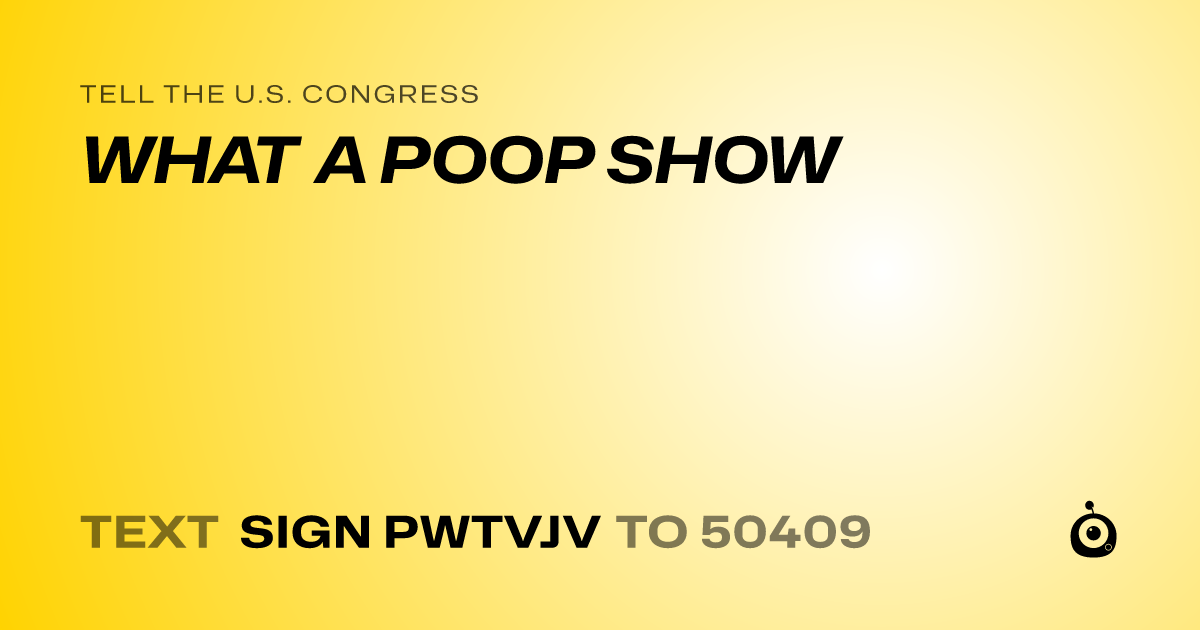 A shareable card that reads "tell the U.S. Congress: WHAT A POOP SHOW" followed by "text sign PWTVJV to 50409"