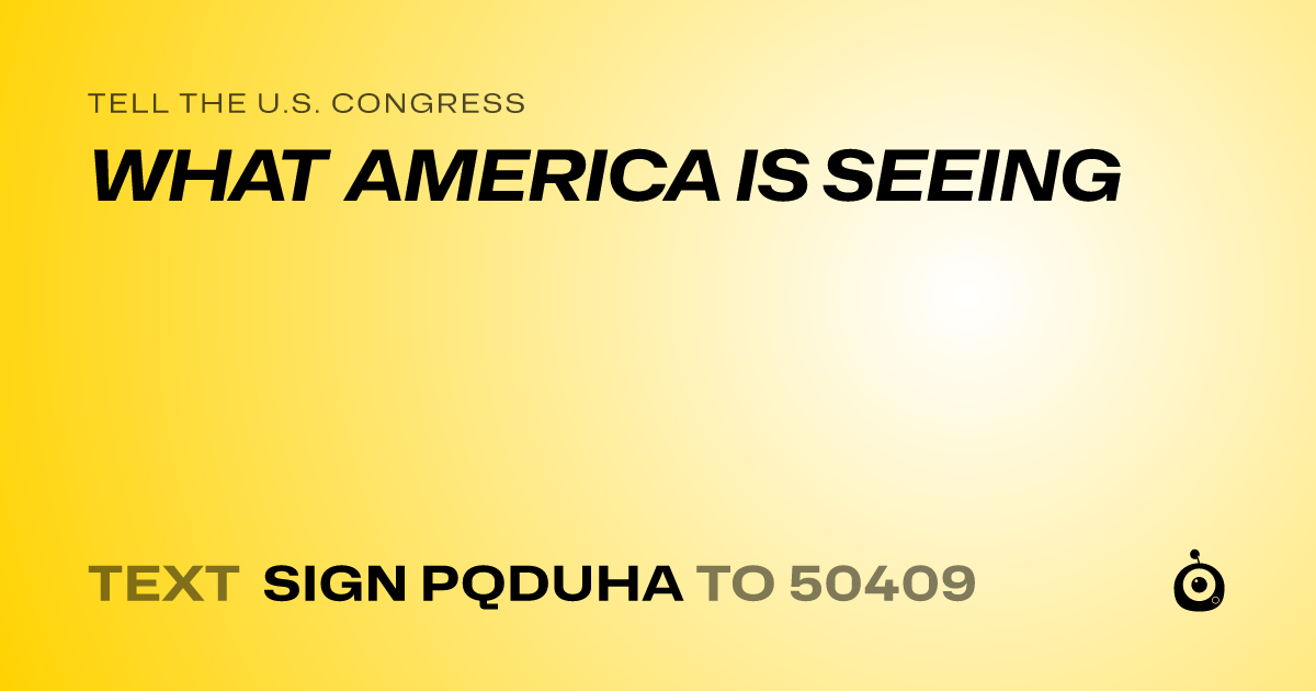 A shareable card that reads "tell the U.S. Congress: WHAT AMERICA IS SEEING" followed by "text sign PQDUHA to 50409"