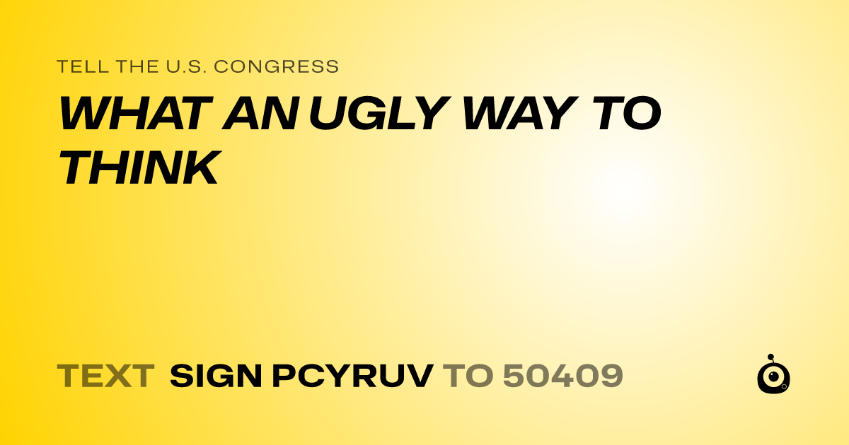A shareable card that reads "tell the U.S. Congress: WHAT AN UGLY WAY TO THINK" followed by "text sign PCYRUV to 50409"