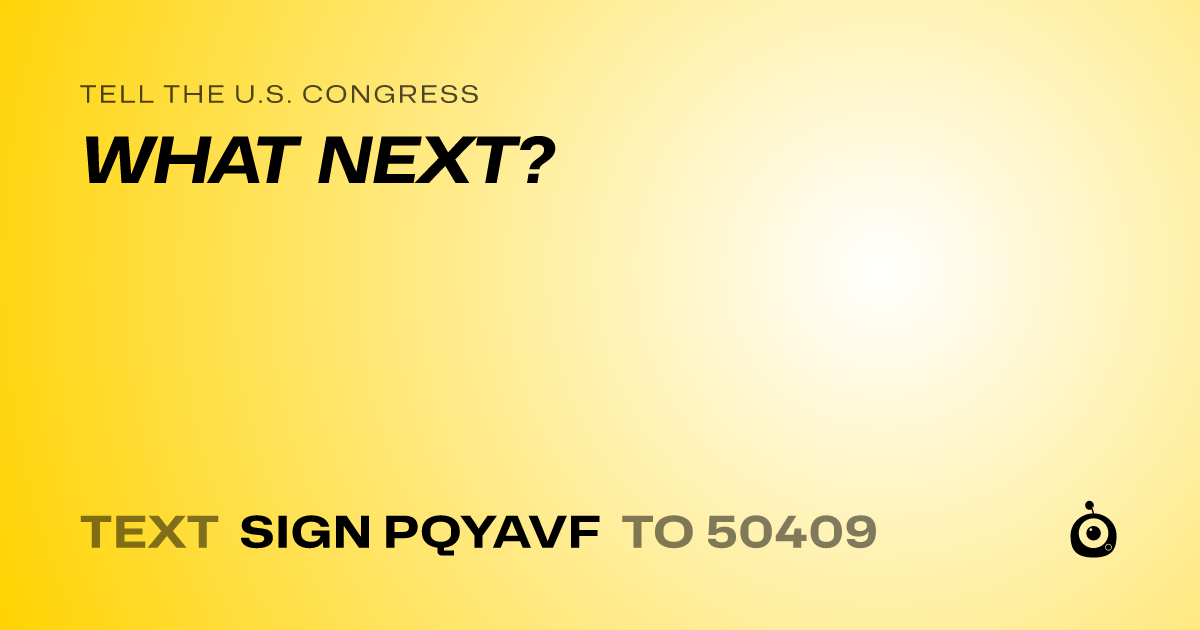 A shareable card that reads "tell the U.S. Congress: WHAT NEXT?" followed by "text sign PQYAVF to 50409"