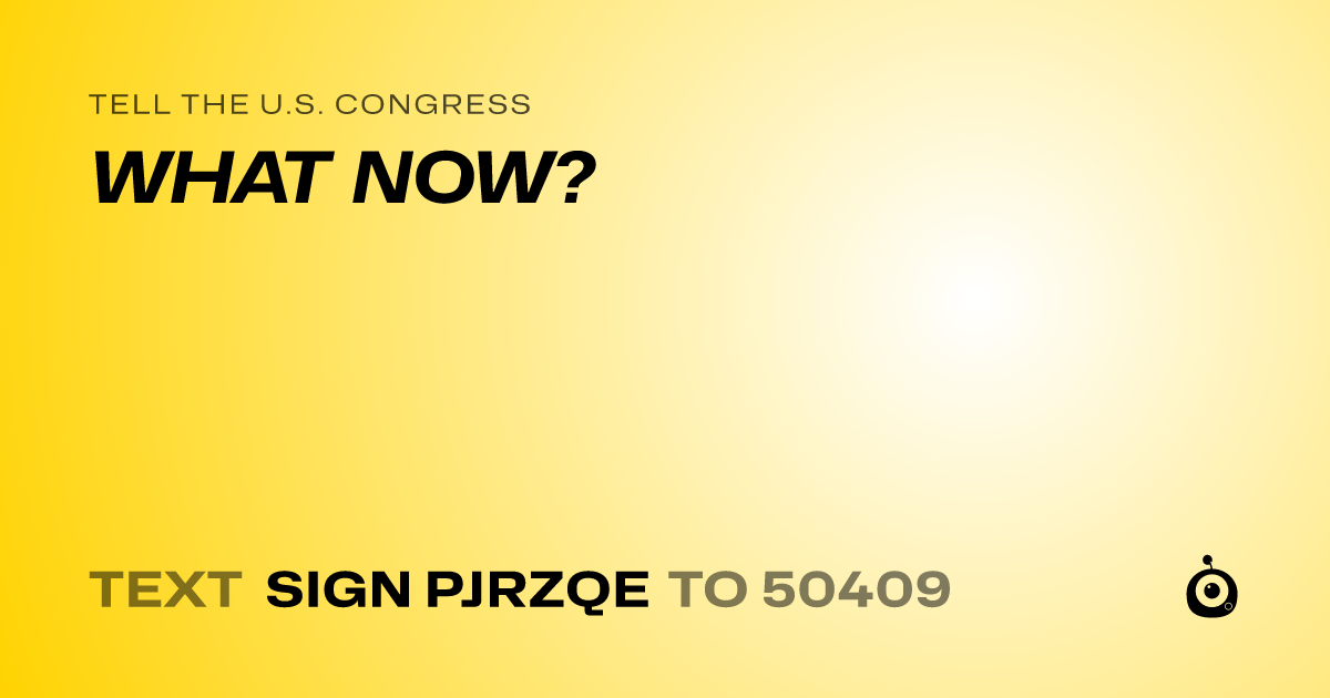 A shareable card that reads "tell the U.S. Congress: WHAT NOW?" followed by "text sign PJRZQE to 50409"