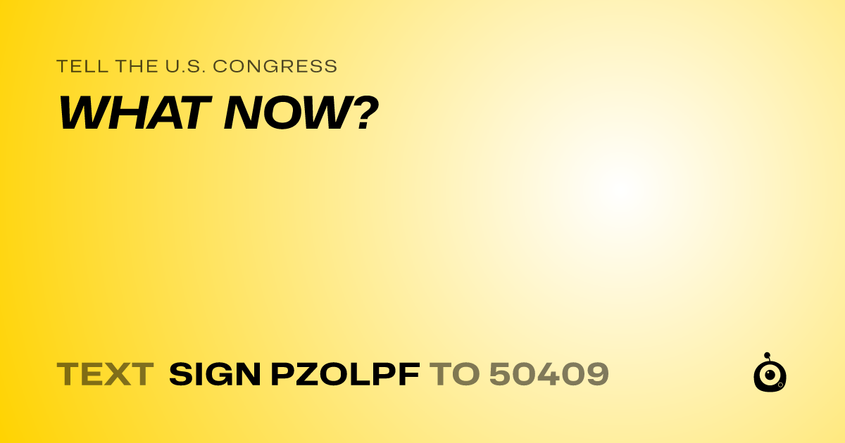 A shareable card that reads "tell the U.S. Congress: WHAT NOW?" followed by "text sign PZOLPF to 50409"