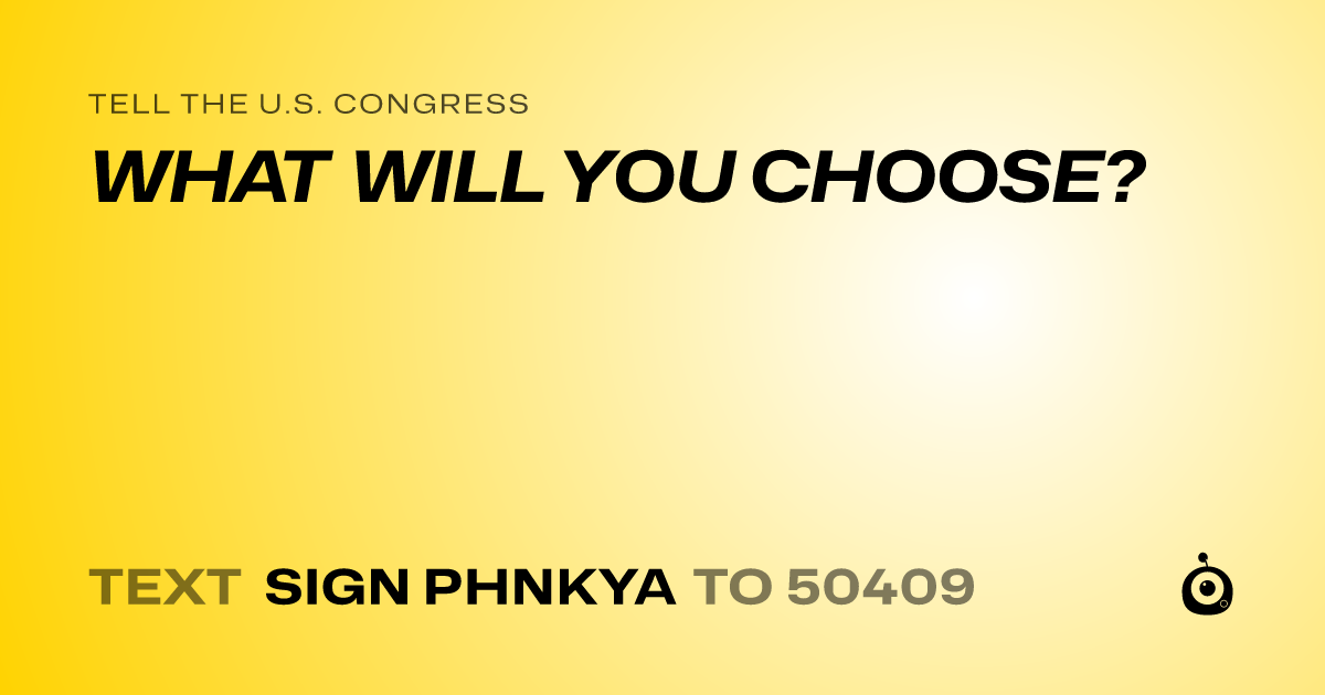 A shareable card that reads "tell the U.S. Congress: WHAT WILL YOU CHOOSE?" followed by "text sign PHNKYA to 50409"