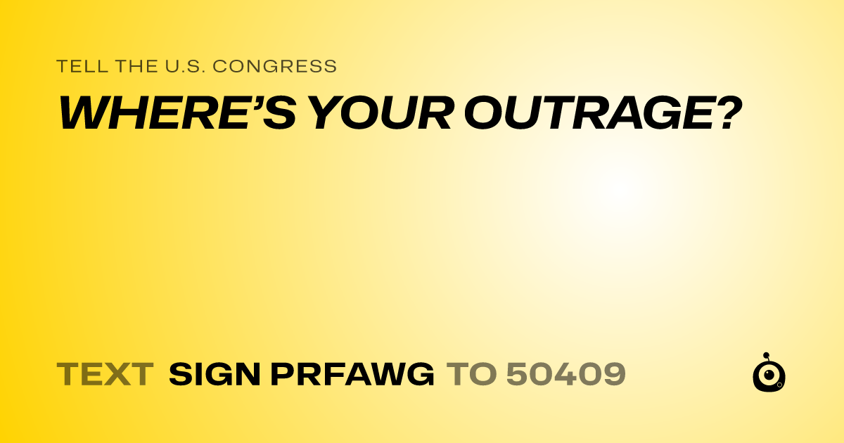 A shareable card that reads "tell the U.S. Congress: WHERE’S YOUR OUTRAGE?" followed by "text sign PRFAWG to 50409"