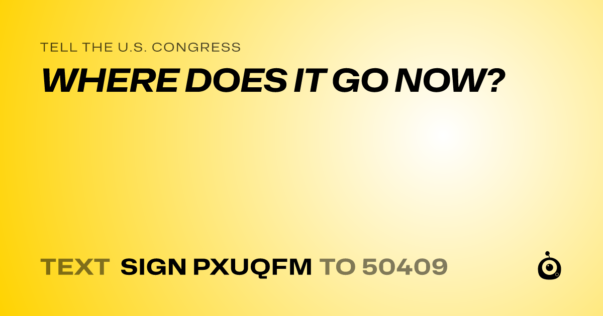 A shareable card that reads "tell the U.S. Congress: WHERE DOES IT GO NOW?" followed by "text sign PXUQFM to 50409"