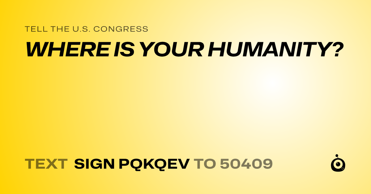 A shareable card that reads "tell the U.S. Congress: WHERE IS YOUR HUMANITY?" followed by "text sign PQKQEV to 50409"