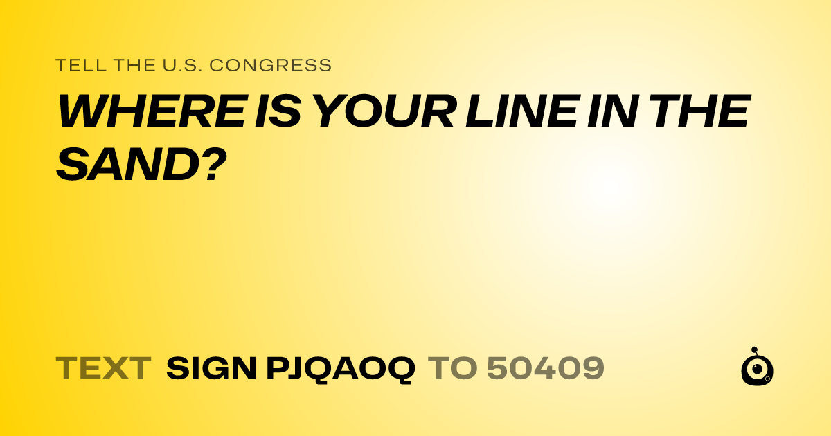 A shareable card that reads "tell the U.S. Congress: WHERE IS YOUR LINE IN THE SAND?" followed by "text sign PJQAOQ to 50409"