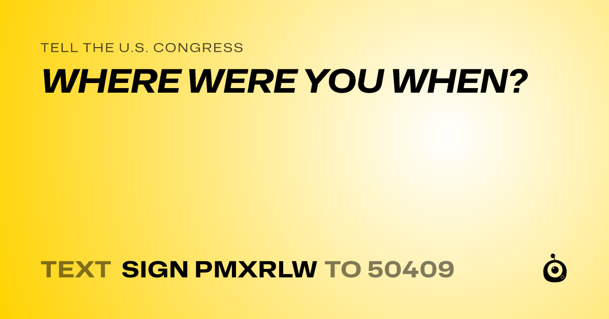 A shareable card that reads "tell the U.S. Congress: WHERE WERE YOU WHEN?" followed by "text sign PMXRLW to 50409"