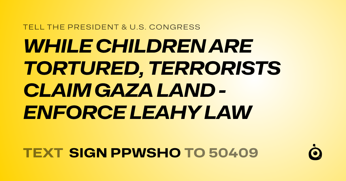 A shareable card that reads "tell the President & U.S. Congress: WHILE CHILDREN ARE TORTURED, TERRORISTS CLAIM GAZA LAND - ENFORCE LEAHY LAW" followed by "text sign PPWSHO to 50409"