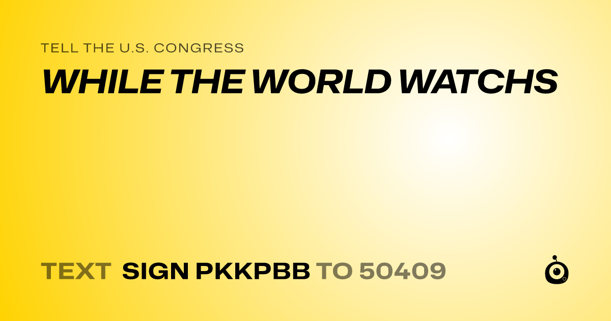 A shareable card that reads "tell the U.S. Congress: WHILE THE WORLD WATCHS" followed by "text sign PKKPBB to 50409"
