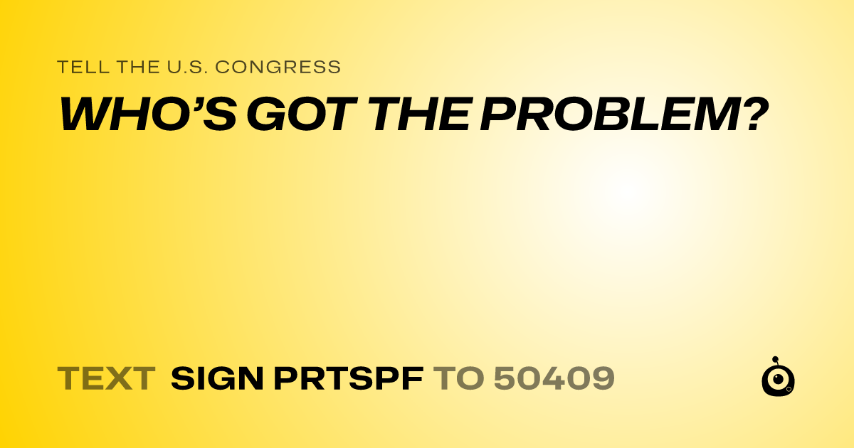 A shareable card that reads "tell the U.S. Congress: WHO’S GOT THE PROBLEM?" followed by "text sign PRTSPF to 50409"