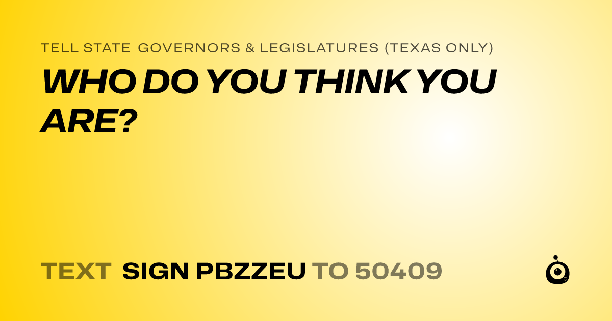A shareable card that reads "tell State Governors & Legislatures (Texas only): WHO DO YOU THINK YOU ARE?" followed by "text sign PBZZEU to 50409"