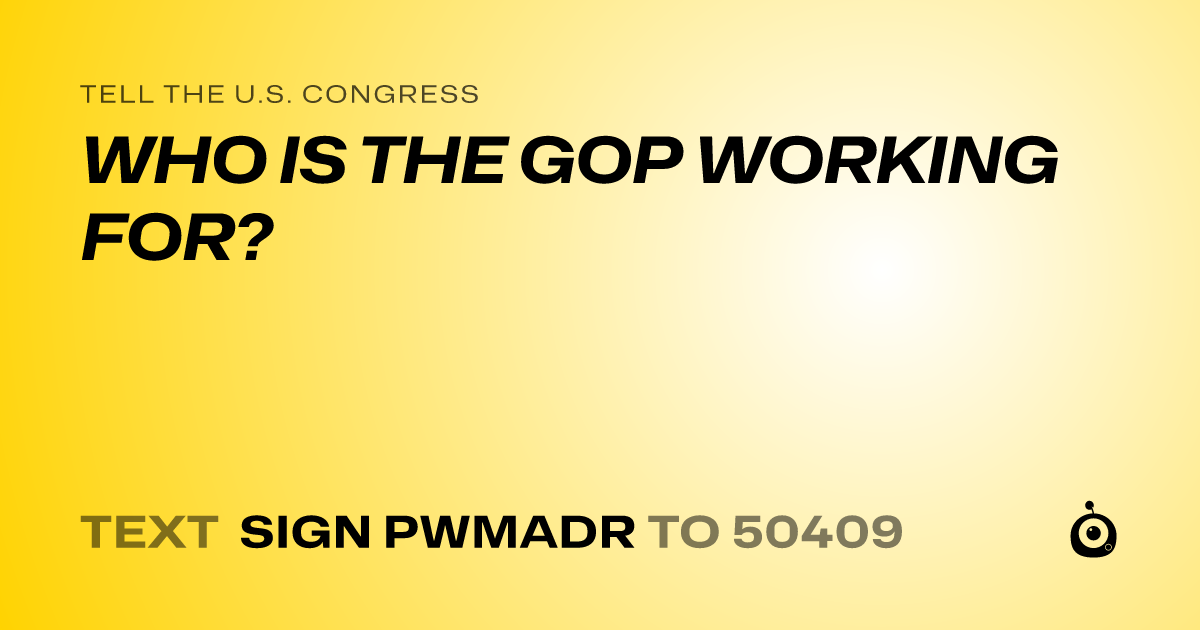 A shareable card that reads "tell the U.S. Congress: WHO IS THE GOP WORKING FOR?" followed by "text sign PWMADR to 50409"
