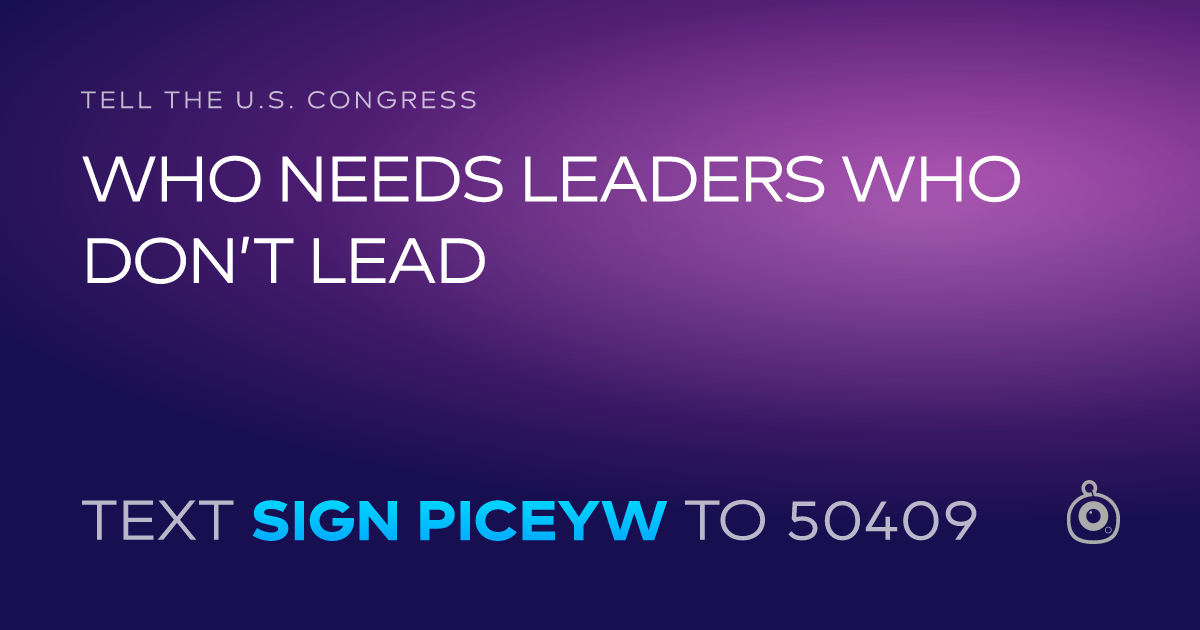 A shareable card that reads "tell the U.S. Congress: WHO NEEDS LEADERS WHO DON’T LEAD" followed by "text sign PICEYW to 50409"