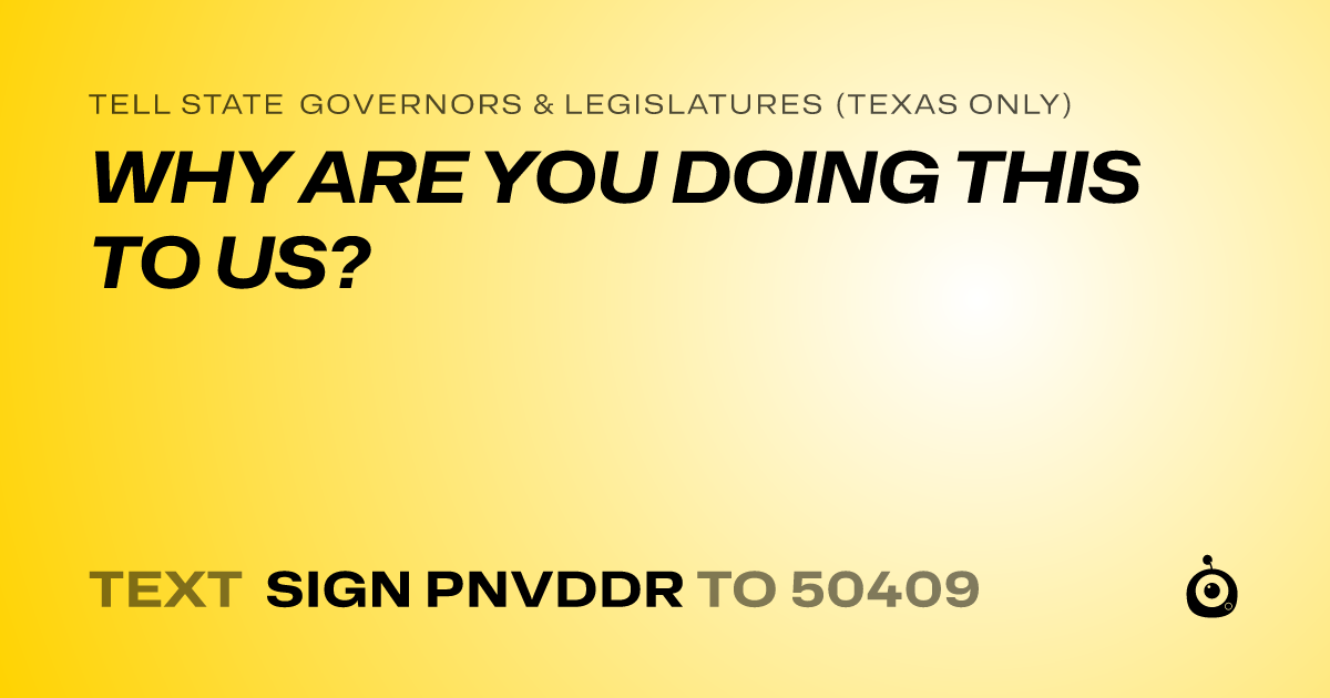 A shareable card that reads "tell State Governors & Legislatures (Texas only): WHY ARE YOU DOING THIS TO US?" followed by "text sign PNVDDR to 50409"