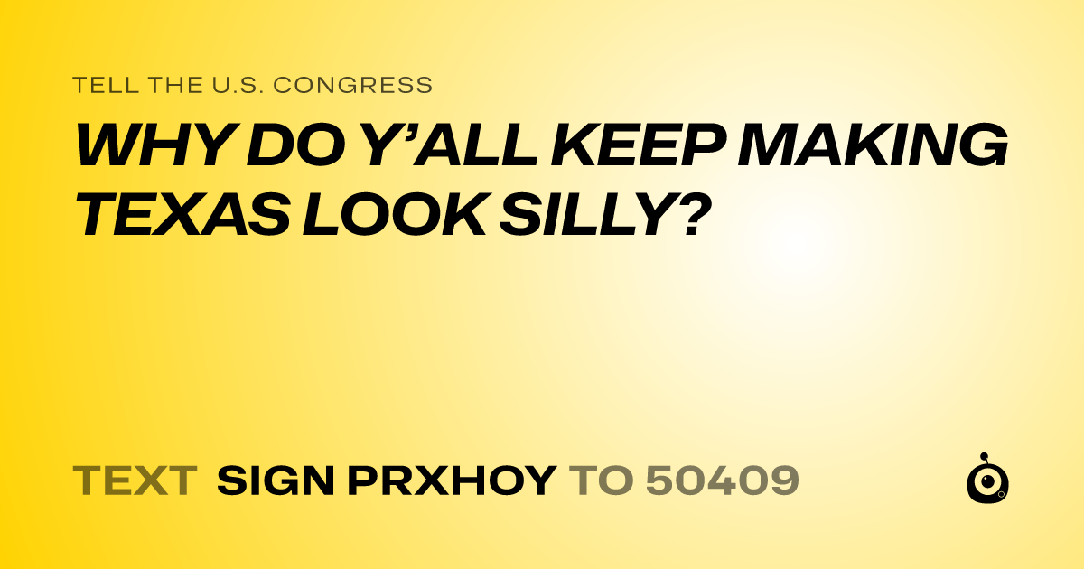 A shareable card that reads "tell the U.S. Congress: WHY DO Y’ALL KEEP MAKING TEXAS LOOK SILLY?" followed by "text sign PRXHOY to 50409"