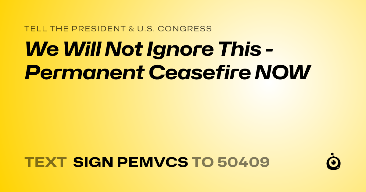 A shareable card that reads "tell the President & U.S. Congress: We Will Not Ignore This - Permanent Ceasefire NOW" followed by "text sign PEMVCS to 50409"