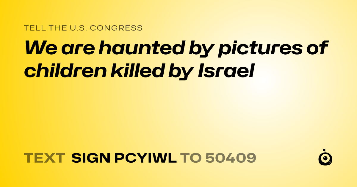 A shareable card that reads "tell the U.S. Congress: We are haunted by pictures of children killed by Israel" followed by "text sign PCYIWL to 50409"