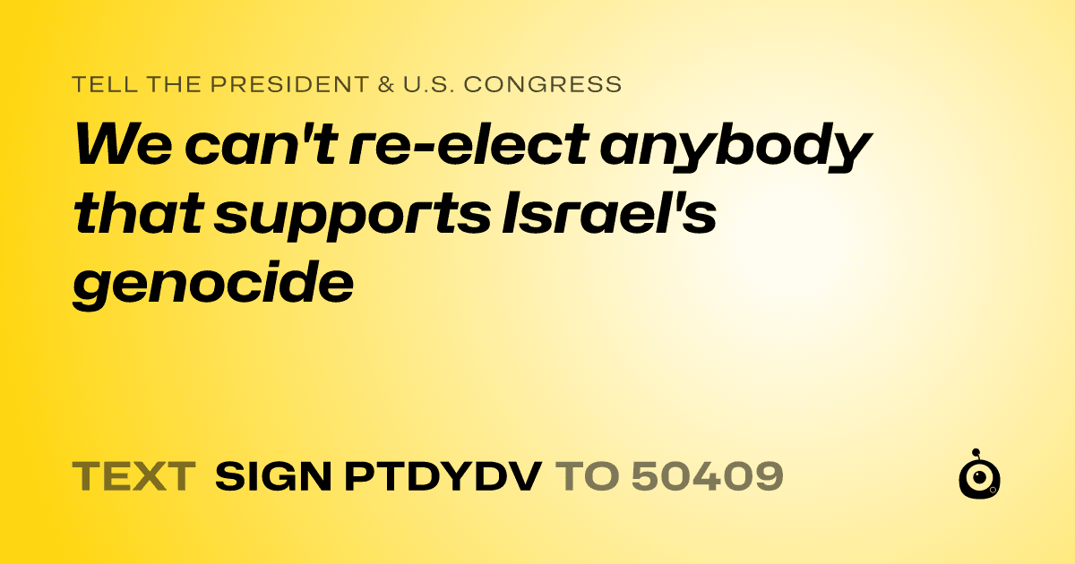 A shareable card that reads "tell the President & U.S. Congress: We can't re-elect anybody that supports Israel's genocide" followed by "text sign PTDYDV to 50409"