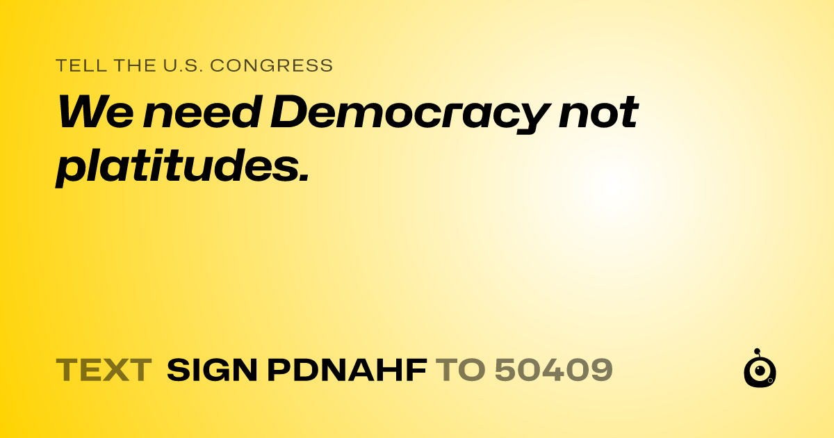 A shareable card that reads "tell the U.S. Congress: We need Democracy not platitudes." followed by "text sign PDNAHF to 50409"