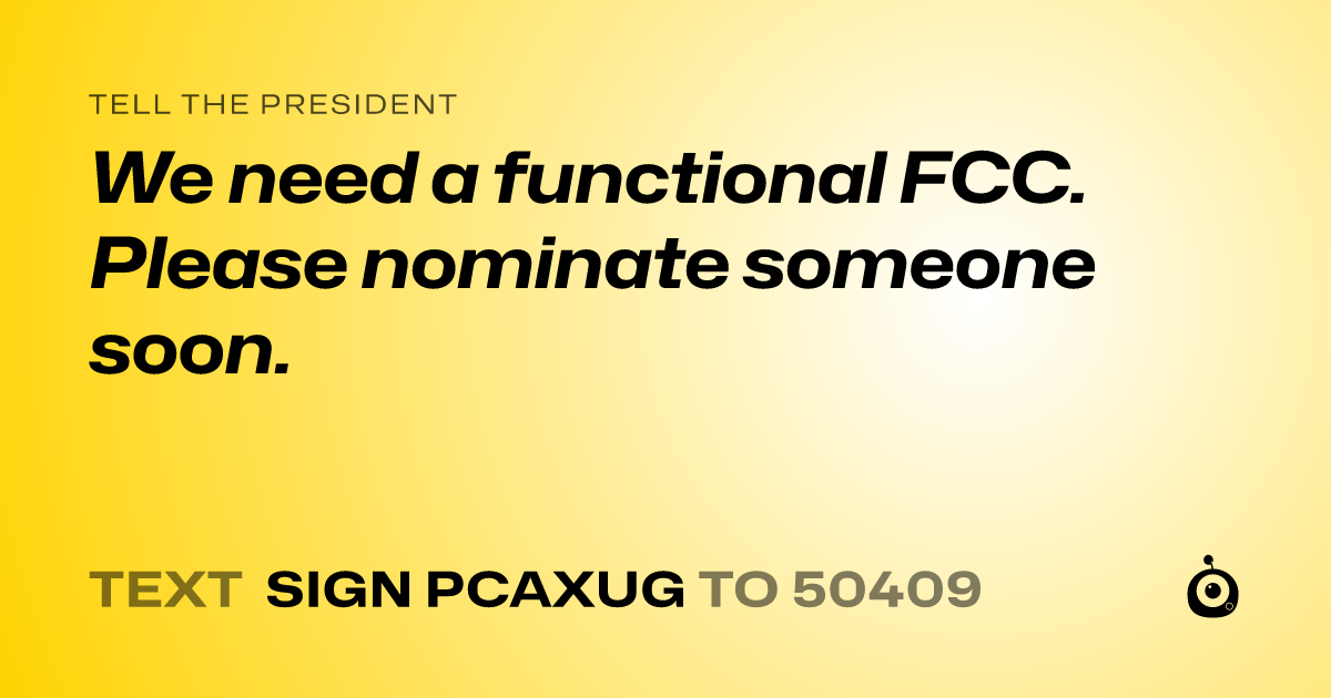 A shareable card that reads "tell the President: We need a functional FCC.  Please nominate someone soon." followed by "text sign PCAXUG to 50409"