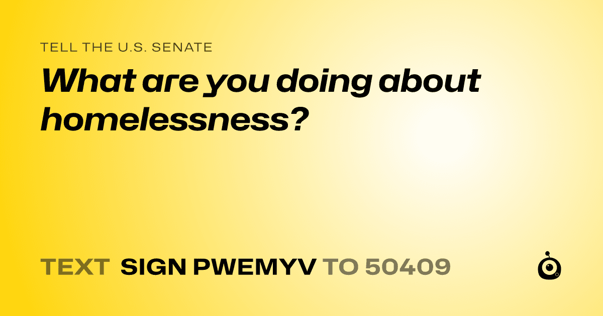 A shareable card that reads "tell the U.S. Senate: What are you doing about homelessness?" followed by "text sign PWEMYV to 50409"