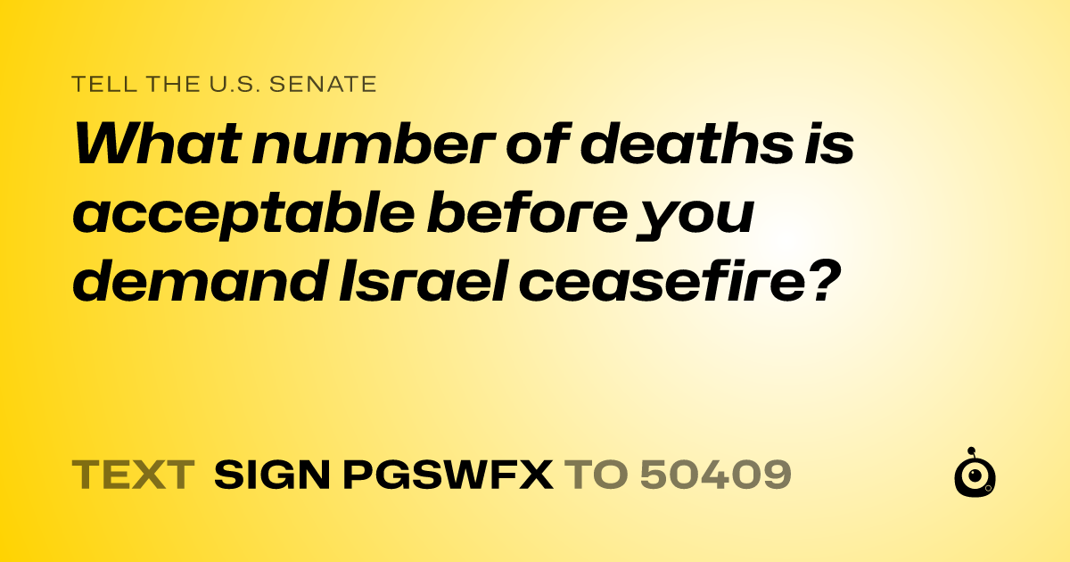 A shareable card that reads "tell the U.S. Senate: What number of deaths is acceptable before you demand Israel ceasefire?" followed by "text sign PGSWFX to 50409"