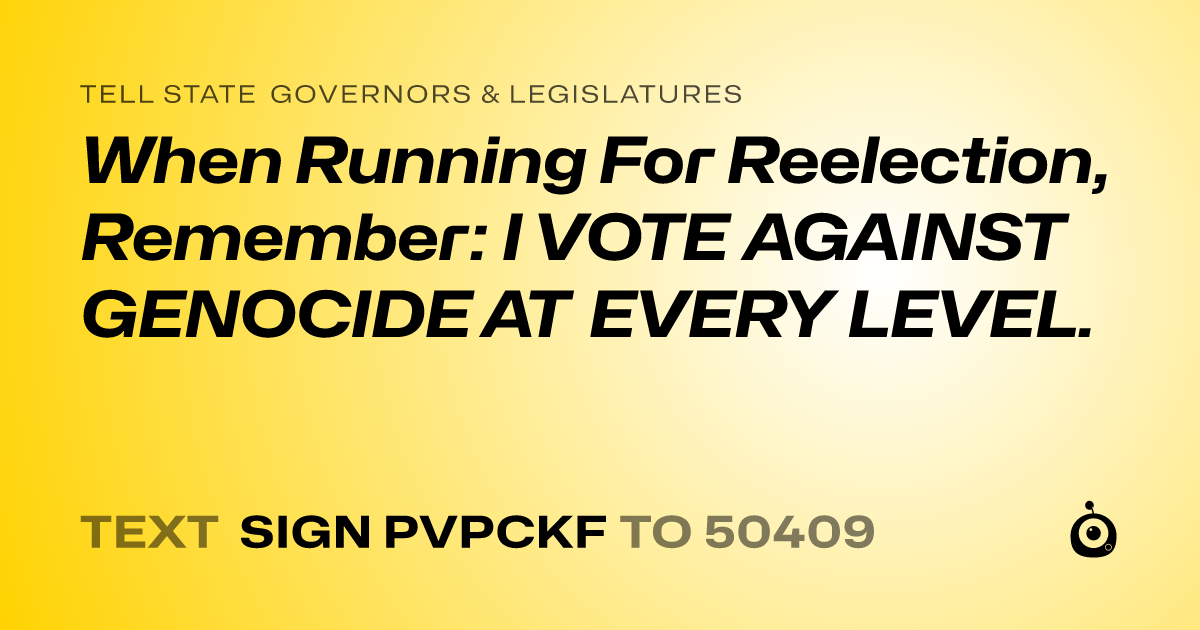 A shareable card that reads "tell State Governors & Legislatures: When Running For Reelection, Remember: I VOTE AGAINST GENOCIDE AT EVERY LEVEL." followed by "text sign PVPCKF to 50409"