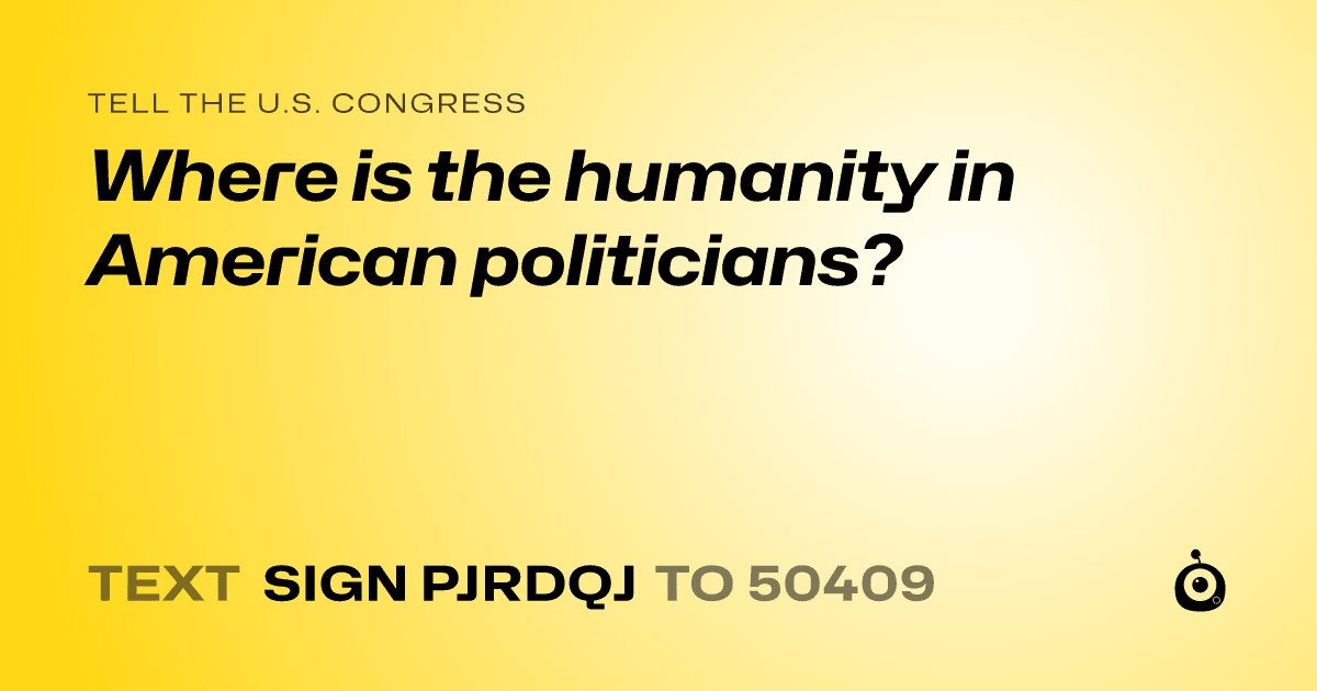 A shareable card that reads "tell the U.S. Congress: Where is the humanity in American politicians?" followed by "text sign PJRDQJ to 50409"