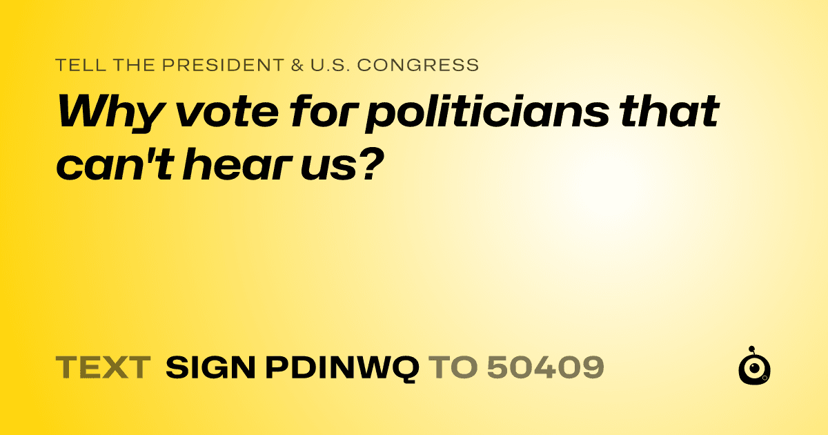 A shareable card that reads "tell the President & U.S. Congress: Why vote for politicians that can't hear us?" followed by "text sign PDINWQ to 50409"