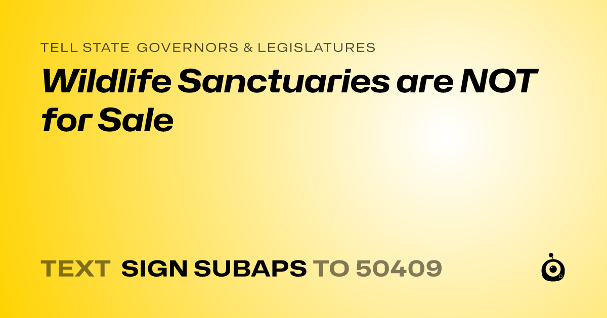 A shareable card that reads "tell State Governors & Legislatures: Wildlife Sanctuaries are NOT for Sale" followed by "text sign SUBAPS to 50409"