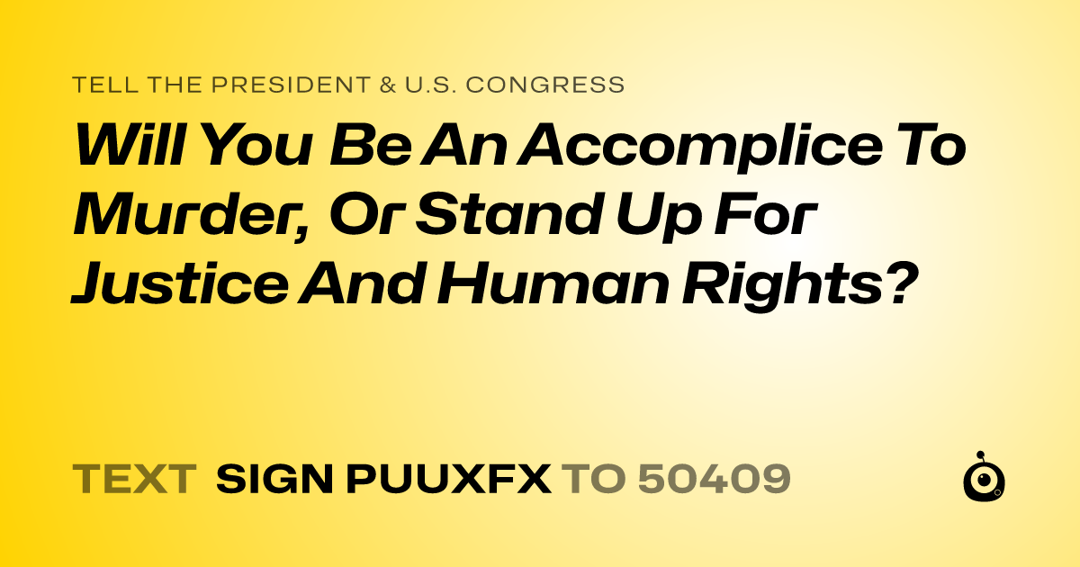 A shareable card that reads "tell the President & U.S. Congress: Will You Be An Accomplice To Murder, Or Stand Up For Justice And Human Rights?" followed by "text sign PUUXFX to 50409"