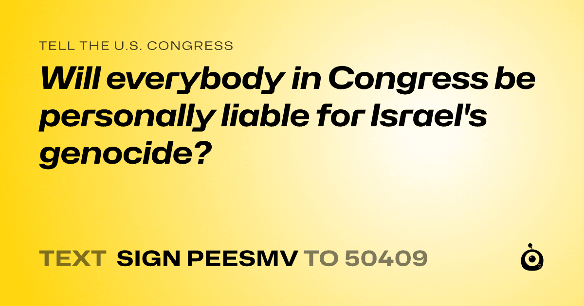 A shareable card that reads "tell the U.S. Congress: Will everybody in Congress be personally liable for Israel's genocide?" followed by "text sign PEESMV to 50409"