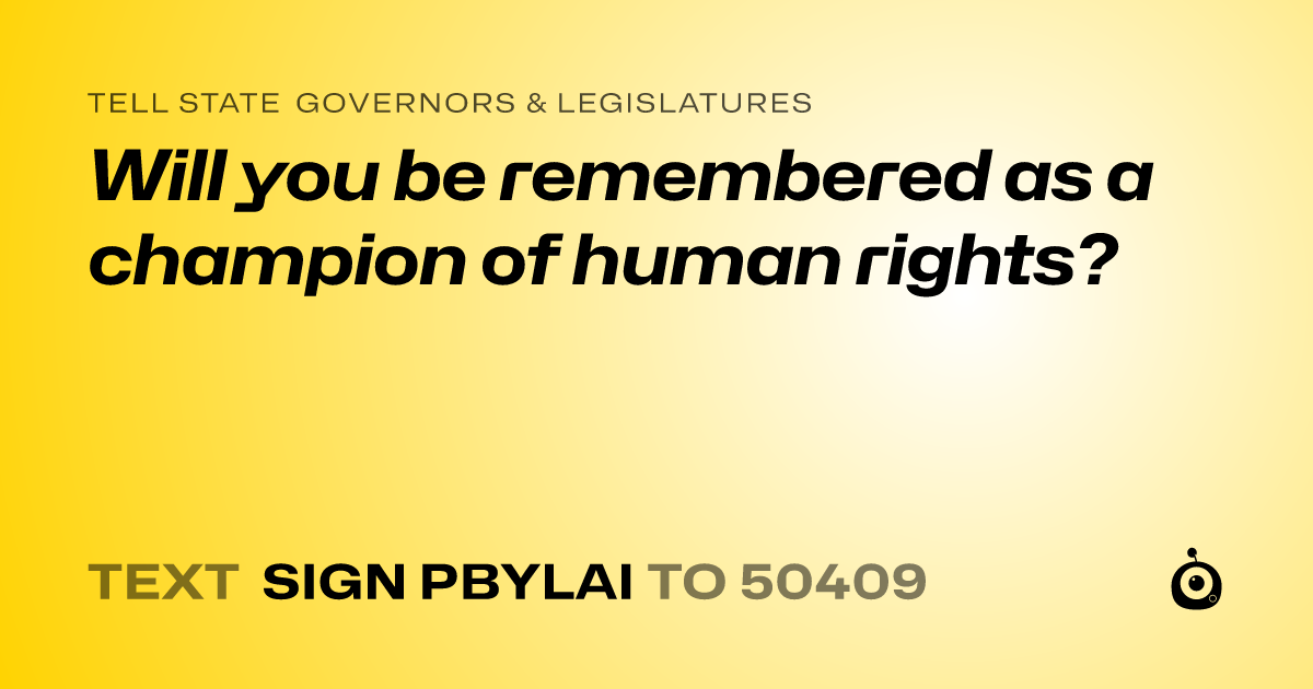 A shareable card that reads "tell State Governors & Legislatures: Will you be remembered as a champion of human rights?" followed by "text sign PBYLAI to 50409"