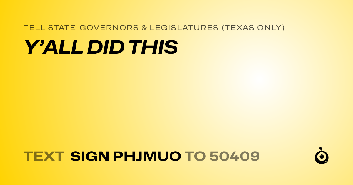A shareable card that reads "tell State Governors & Legislatures (Texas only): Y’ALL DID THIS" followed by "text sign PHJMUO to 50409"