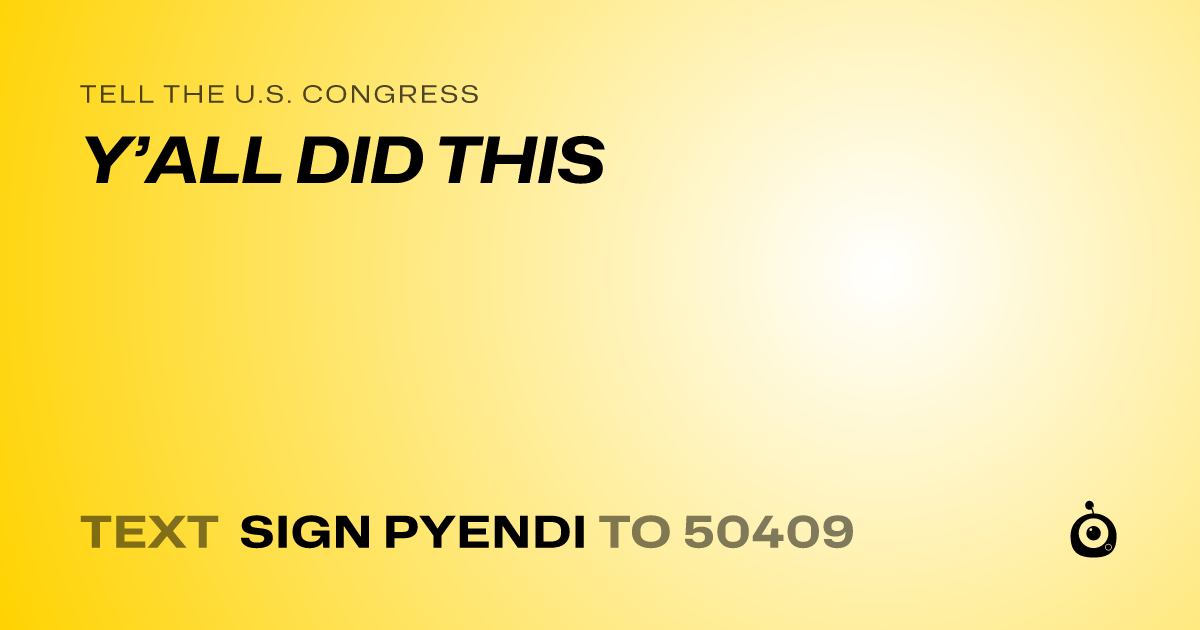 A shareable card that reads "tell the U.S. Congress: Y’ALL DID THIS" followed by "text sign PYENDI to 50409"