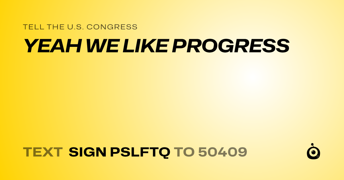 A shareable card that reads "tell the U.S. Congress: YEAH WE LIKE PROGRESS" followed by "text sign PSLFTQ to 50409"